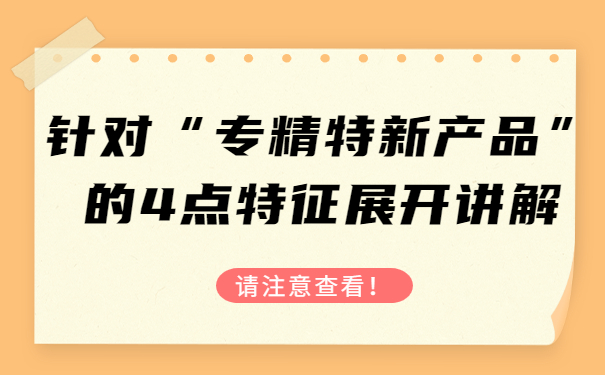 針對“專精特新產(chǎn)品”的4點(diǎn)特征，展開講解，請注意查看！