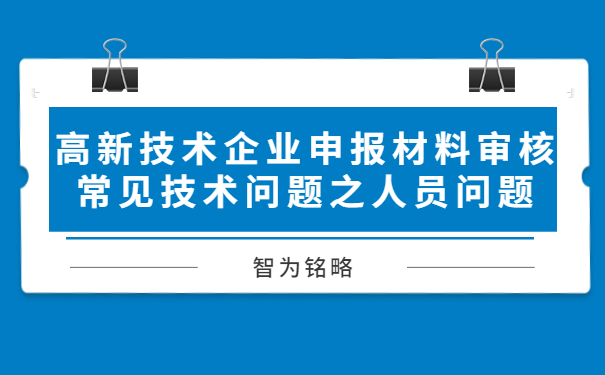 高新技術(shù)企業(yè)申報(bào)材料審核常見(jiàn)技術(shù)問(wèn)題之人員問(wèn)題