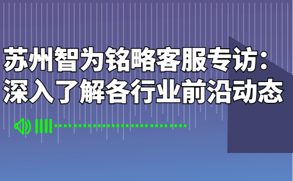 蘇州智為銘略客服專(zhuān)訪：深入了解各行業(yè)前沿動(dòng)態(tài)
