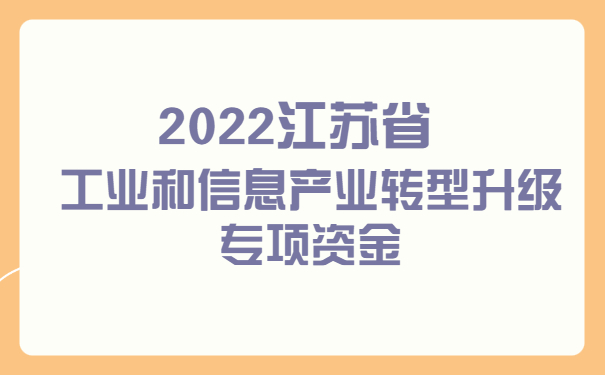 2022江蘇省工業(yè)和信息產(chǎn)業(yè)轉(zhuǎn)型升級(jí)專(zhuān)項(xiàng)資金