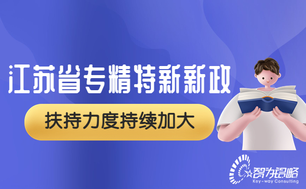 江蘇省專(zhuān)精特新再發(fā)新政，扶持力度持續(xù)加大