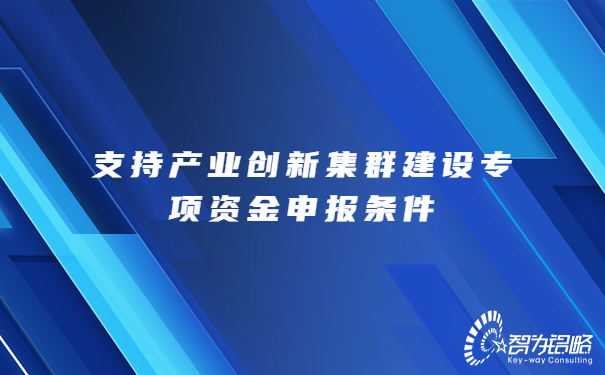 支持產(chǎn)業(yè)創(chuàng)新集群建設(shè)專(zhuān)項(xiàng)資金申報(bào)條件.jpg