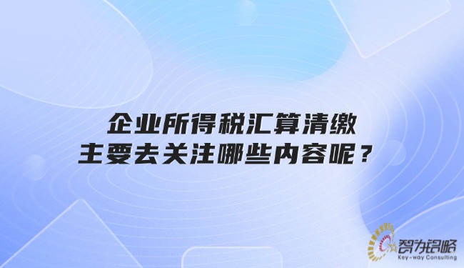 企業(yè)所得稅匯算清繳主要去關注哪些內(nèi)容呢？