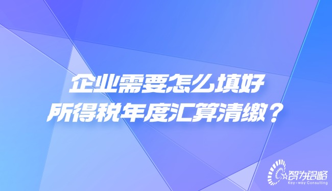 企業(yè)需要怎么填好所得稅年度匯算清繳？