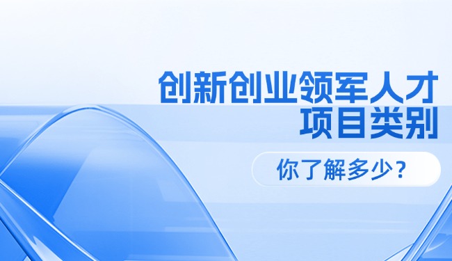 創(chuàng)新創(chuàng)業(yè)領(lǐng)軍人才各級(jí)項(xiàng)目類(lèi)別，你了解多少？